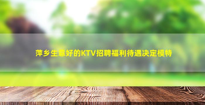 萍乡生意好的KTV招聘福利待遇决定模特