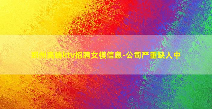 郑州高端ktv招聘女模信息-公司严重缺人中